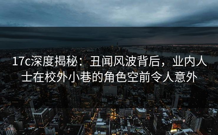 17c深度揭秘：丑闻风波背后，业内人士在校外小巷的角色空前令人意外