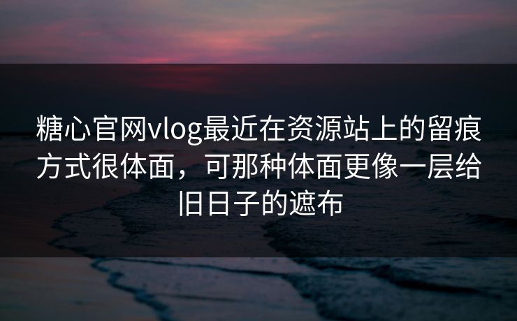 糖心官网vlog最近在资源站上的留痕方式很体面，可那种体面更像一层给旧日子的遮布
