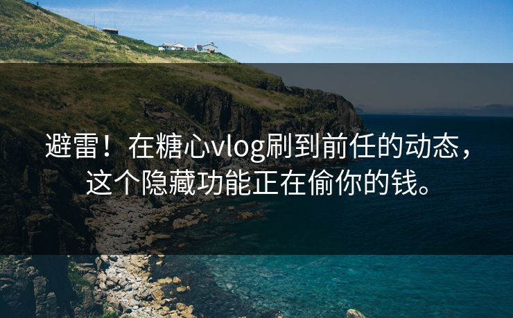 避雷！在糖心vlog刷到前任的动态，这个隐藏功能正在偷你的钱。