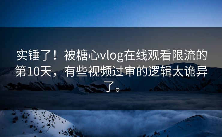 实锤了！被糖心vlog在线观看限流的第10天，有些视频过审的逻辑太诡异了。