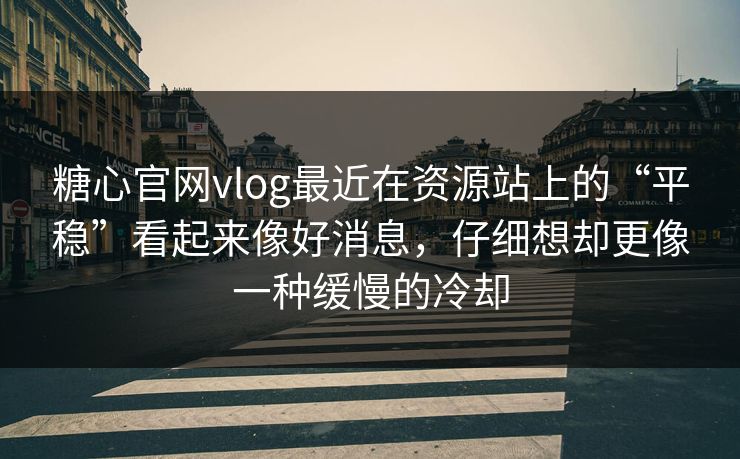 糖心官网vlog最近在资源站上的“平稳”看起来像好消息，仔细想却更像一种缓慢的冷却