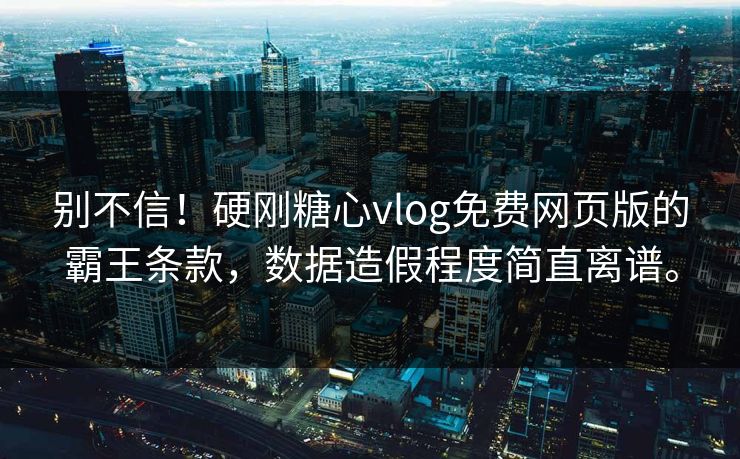 别不信！硬刚糖心vlog免费网页版的霸王条款，数据造假程度简直离谱。