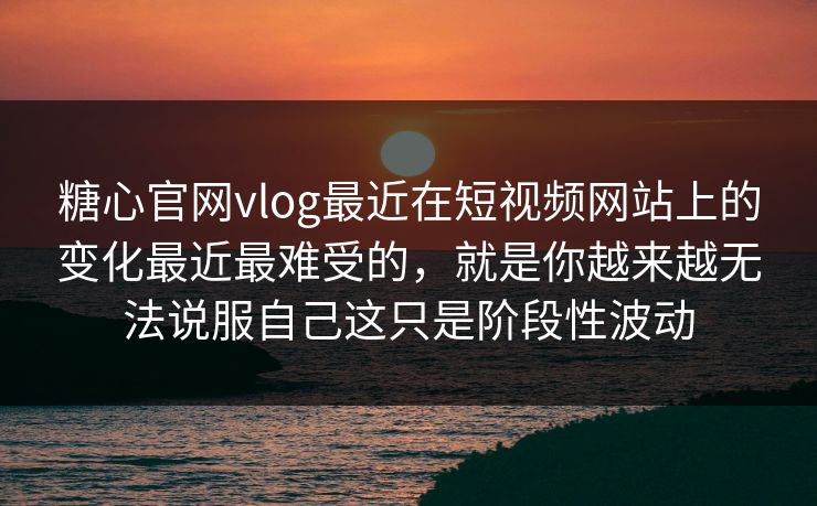 糖心官网vlog最近在短视频网站上的变化最近最难受的，就是你越来越无法说服自己这只是阶段性波动