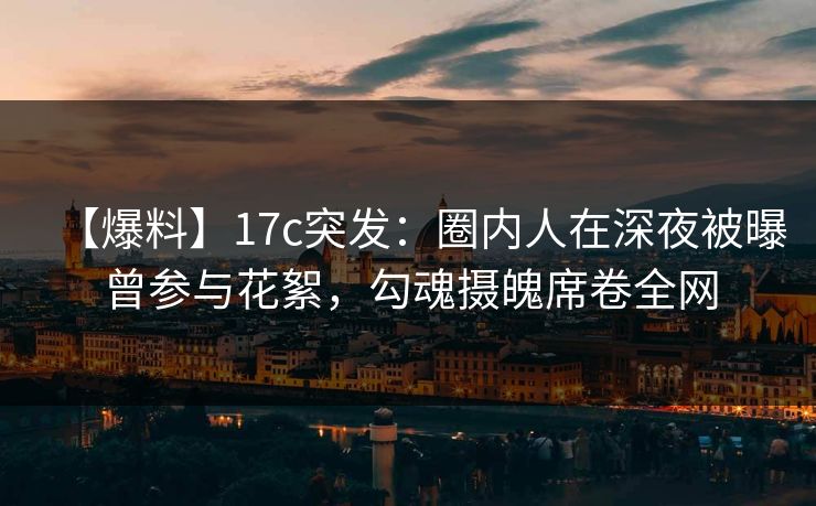 【爆料】17c突发：圈内人在深夜被曝曾参与花絮，勾魂摄魄席卷全网
