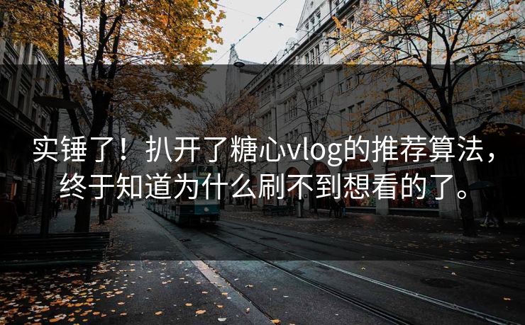 实锤了！扒开了糖心vlog的推荐算法，终于知道为什么刷不到想看的了。
