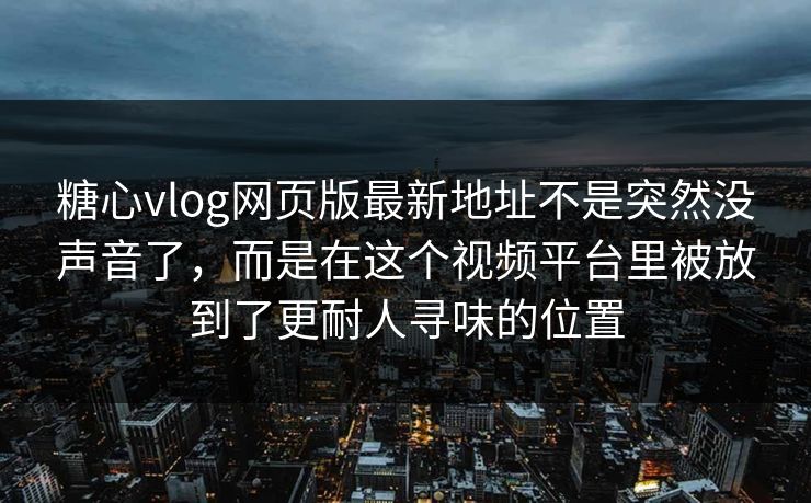 糖心vlog网页版最新地址不是突然没声音了，而是在这个视频平台里被放到了更耐人寻味的位置