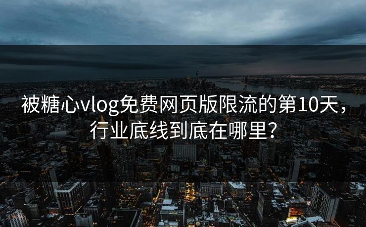 被糖心vlog免费网页版限流的第10天，行业底线到底在哪里？