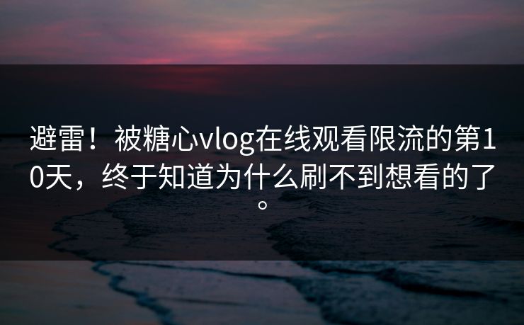 避雷！被糖心vlog在线观看限流的第10天，终于知道为什么刷不到想看的了。