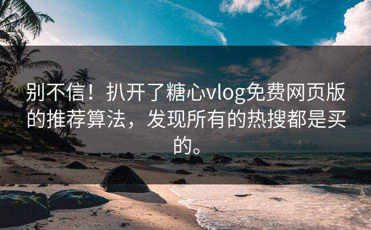 别不信！扒开了糖心vlog免费网页版的推荐算法，发现所有的热搜都是买的。