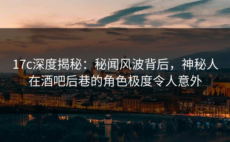 17c深度揭秘：秘闻风波背后，神秘人在酒吧后巷的角色极度令人意外