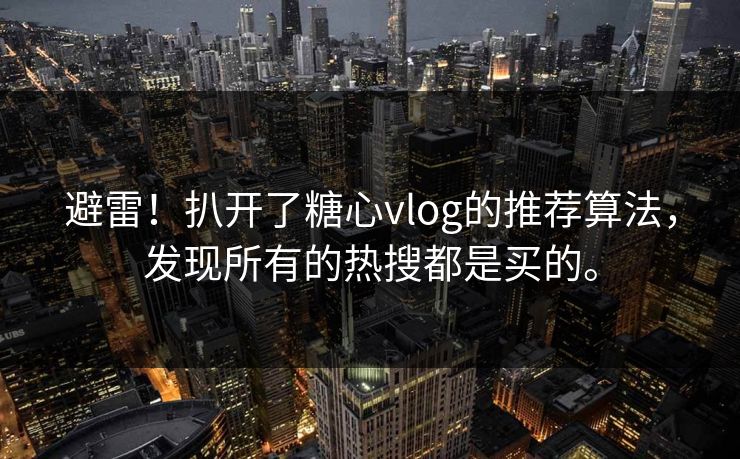 避雷！扒开了糖心vlog的推荐算法，发现所有的热搜都是买的。