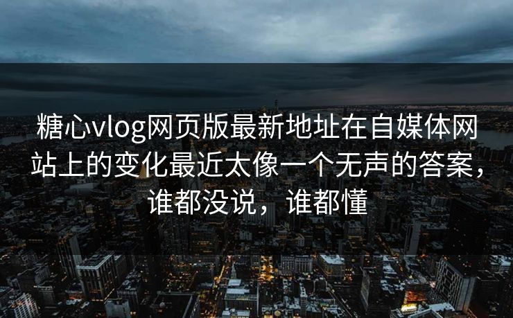糖心vlog网页版最新地址在自媒体网站上的变化最近太像一个无声的答案，谁都没说，谁都懂