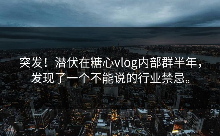 突发！潜伏在糖心vlog内部群半年，发现了一个不能说的行业禁忌。