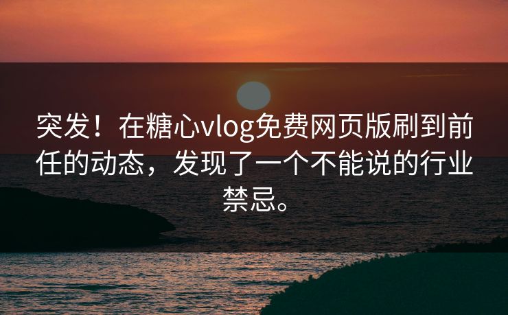 突发！在糖心vlog免费网页版刷到前任的动态，发现了一个不能说的行业禁忌。
