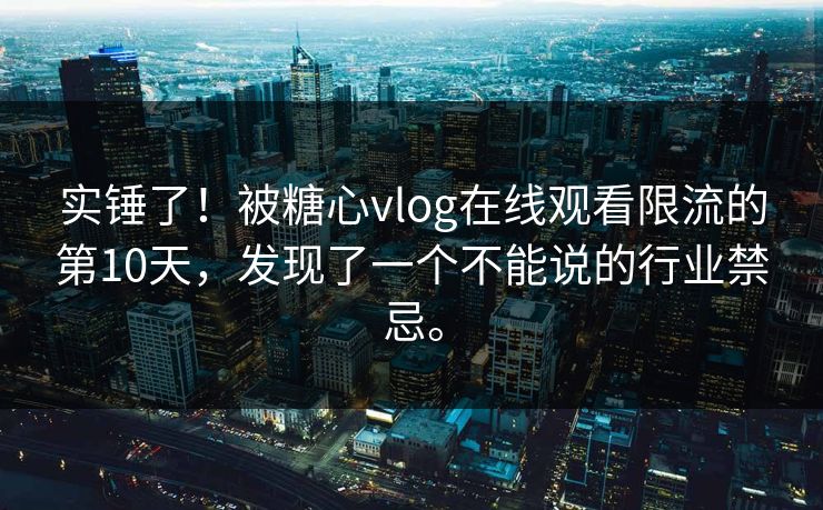 实锤了！被糖心vlog在线观看限流的第10天，发现了一个不能说的行业禁忌。