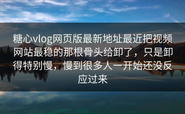 糖心vlog网页版最新地址最近把视频网站最稳的那根骨头给卸了，只是卸得特别慢，慢到很多人一开始还没反应过来