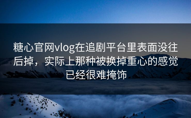 糖心官网vlog在追剧平台里表面没往后掉，实际上那种被换掉重心的感觉已经很难掩饰