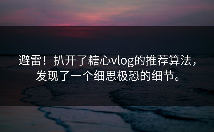 避雷！扒开了糖心vlog的推荐算法，发现了一个细思极恐的细节。