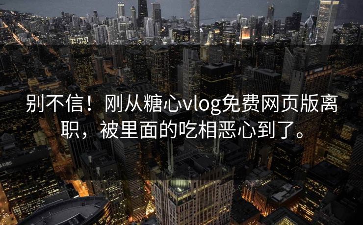 别不信！刚从糖心vlog免费网页版离职，被里面的吃相恶心到了。
