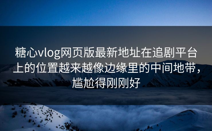 糖心vlog网页版最新地址在追剧平台上的位置越来越像边缘里的中间地带，尴尬得刚刚好