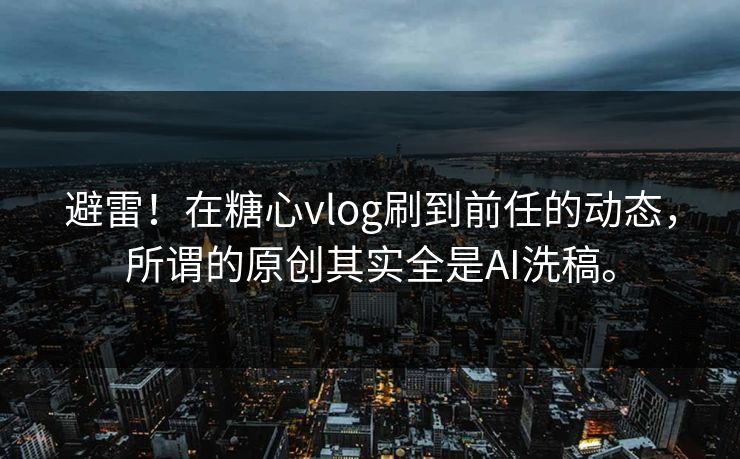 避雷！在糖心vlog刷到前任的动态，所谓的原创其实全是AI洗稿。