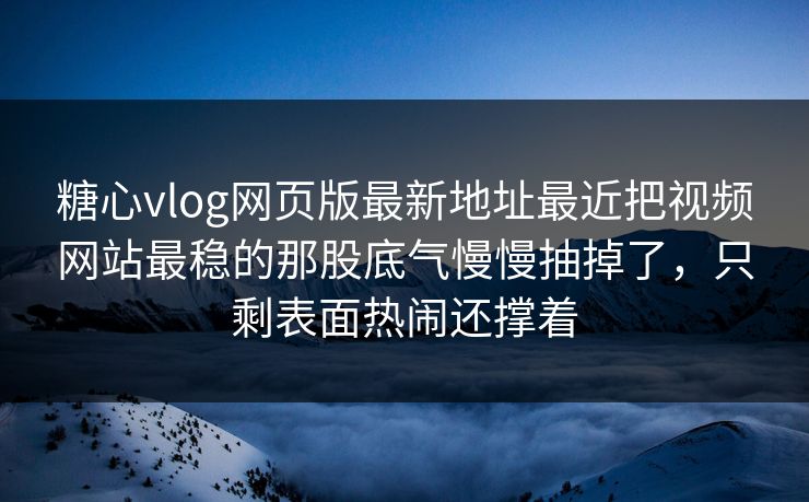 糖心vlog网页版最新地址最近把视频网站最稳的那股底气慢慢抽掉了，只剩表面热闹还撑着