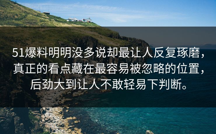 51爆料明明没多说却最让人反复琢磨，真正的看点藏在最容易被忽略的位置，后劲大到让人不敢轻易下判断。