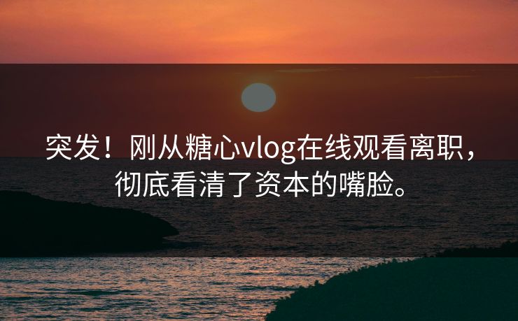 突发！刚从糖心vlog在线观看离职，彻底看清了资本的嘴脸。