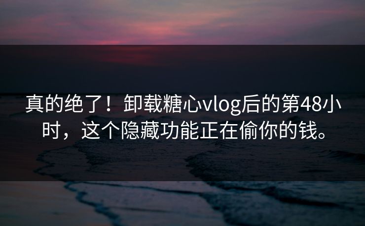真的绝了！卸载糖心vlog后的第48小时，这个隐藏功能正在偷你的钱。