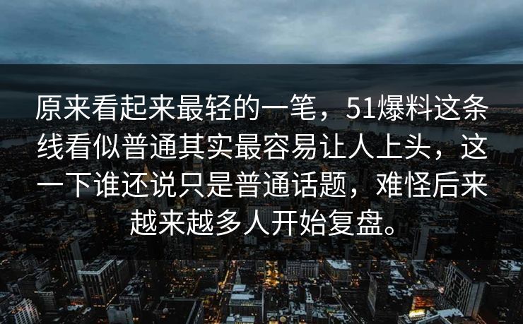 原来看起来最轻的一笔，51爆料这条线看似普通其实最容易让人上头，这一下谁还说只是普通话题，难怪后来越来越多人开始复盘。