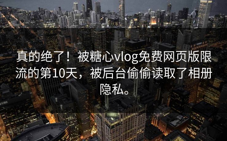 真的绝了！被糖心vlog免费网页版限流的第10天，被后台偷偷读取了相册隐私。
