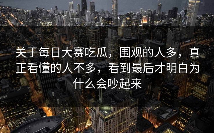 关于每日大赛吃瓜，围观的人多，真正看懂的人不多，看到最后才明白为什么会吵起来