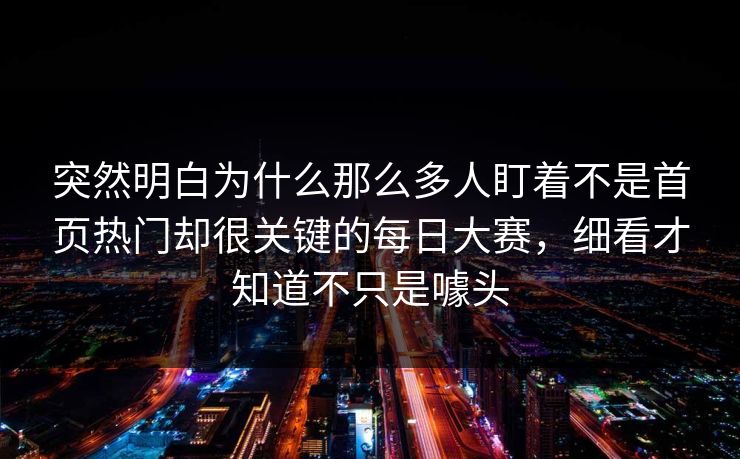 突然明白为什么那么多人盯着不是首页热门却很关键的每日大赛，细看才知道不只是噱头