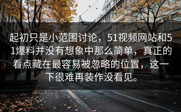 起初只是小范围讨论，51视频网站和51爆料并没有想象中那么简单，真正的看点藏在最容易被忽略的位置，这一下很难再装作没看见。
