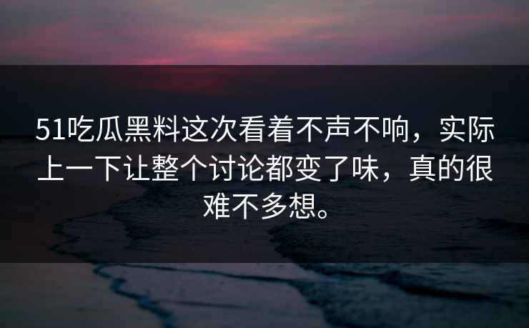 51吃瓜黑料这次看着不声不响，实际上一下让整个讨论都变了味，真的很难不多想。