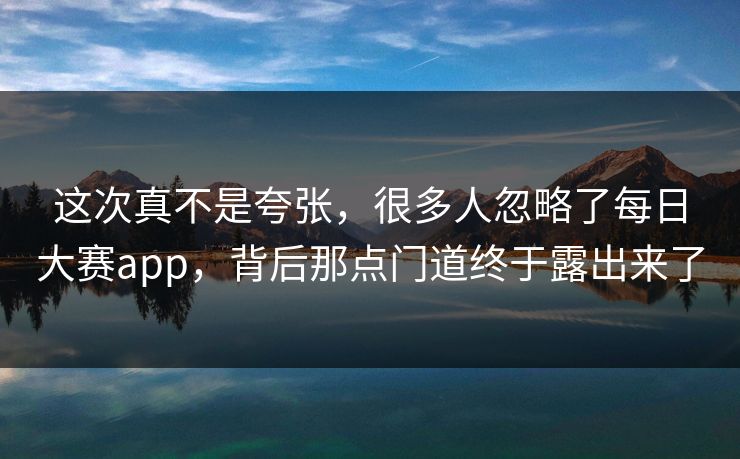 这次真不是夸张，很多人忽略了每日大赛app，背后那点门道终于露出来了