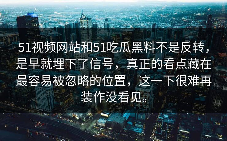 51视频网站和51吃瓜黑料不是反转，是早就埋下了信号，真正的看点藏在最容易被忽略的位置，这一下很难再装作没看见。