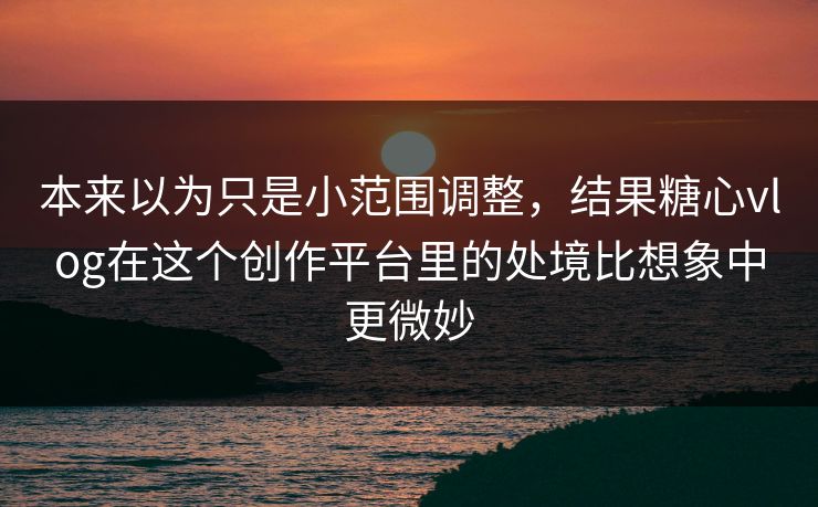 本来以为只是小范围调整，结果糖心vlog在这个创作平台里的处境比想象中更微妙