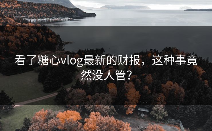 看了糖心vlog最新的财报，这种事竟然没人管？