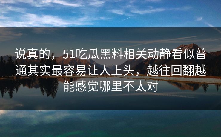 说真的，51吃瓜黑料相关动静看似普通其实最容易让人上头，越往回翻越能感觉哪里不太对