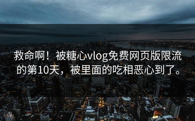 救命啊！被糖心vlog免费网页版限流的第10天，被里面的吃相恶心到了。