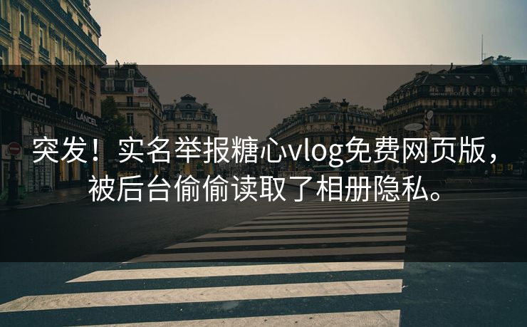 突发！实名举报糖心vlog免费网页版，被后台偷偷读取了相册隐私。