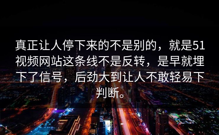 真正让人停下来的不是别的，就是51视频网站这条线不是反转，是早就埋下了信号，后劲大到让人不敢轻易下判断。