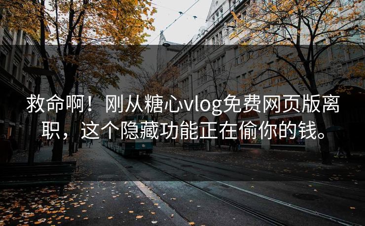 救命啊！刚从糖心vlog免费网页版离职，这个隐藏功能正在偷你的钱。