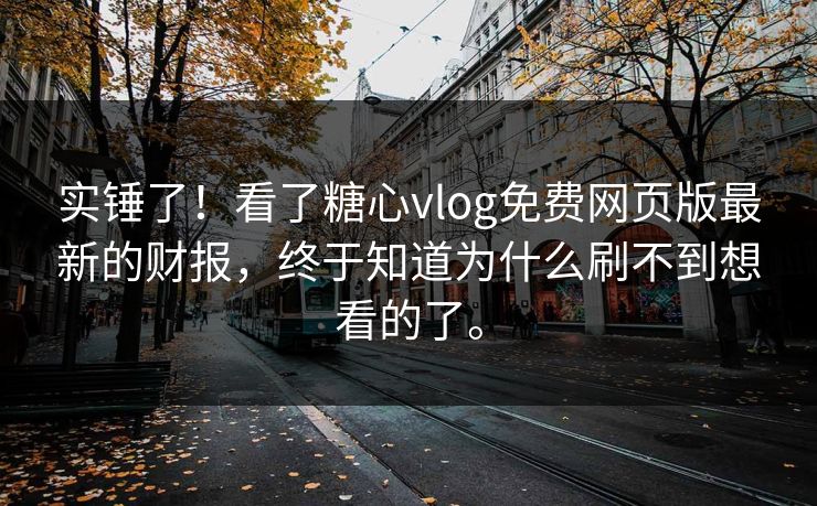 实锤了！看了糖心vlog免费网页版最新的财报，终于知道为什么刷不到想看的了。