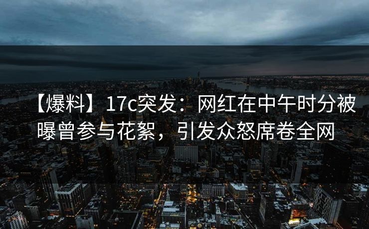 【爆料】17c突发：网红在中午时分被曝曾参与花絮，引发众怒席卷全网