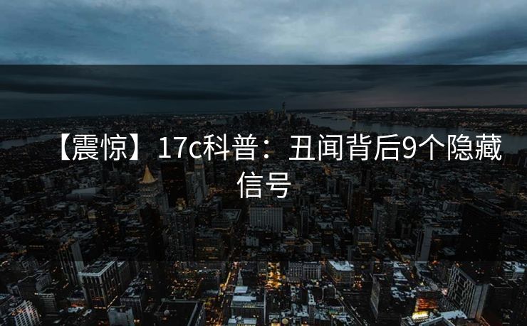 【震惊】17c科普：丑闻背后9个隐藏信号