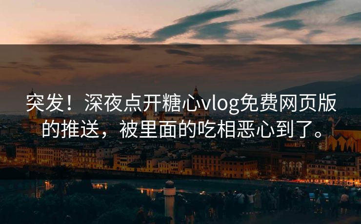 突发！深夜点开糖心vlog免费网页版的推送，被里面的吃相恶心到了。
