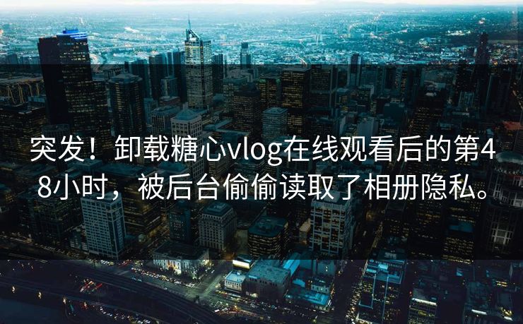 突发！卸载糖心vlog在线观看后的第48小时，被后台偷偷读取了相册隐私。