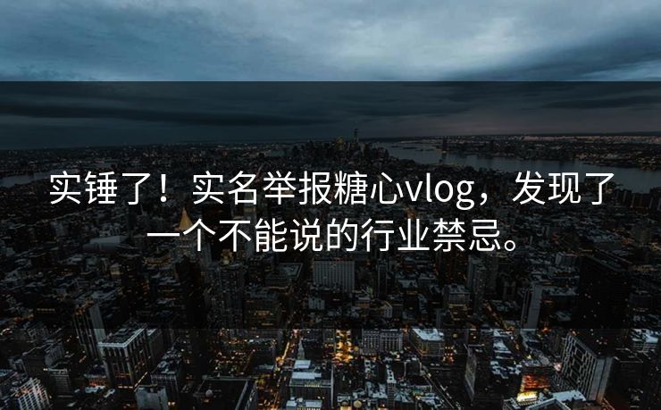 实锤了！实名举报糖心vlog，发现了一个不能说的行业禁忌。